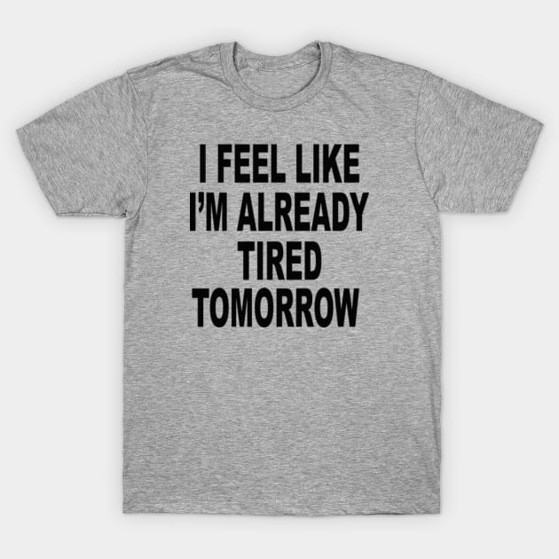 I FEEL LIKE I'M ALREADY TIRED TOMORROW T-Shirt by Totallytees55